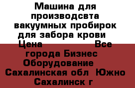 Машина для производсвта вакуумных пробирок для забора крови › Цена ­ 1 000 000 - Все города Бизнес » Оборудование   . Сахалинская обл.,Южно-Сахалинск г.